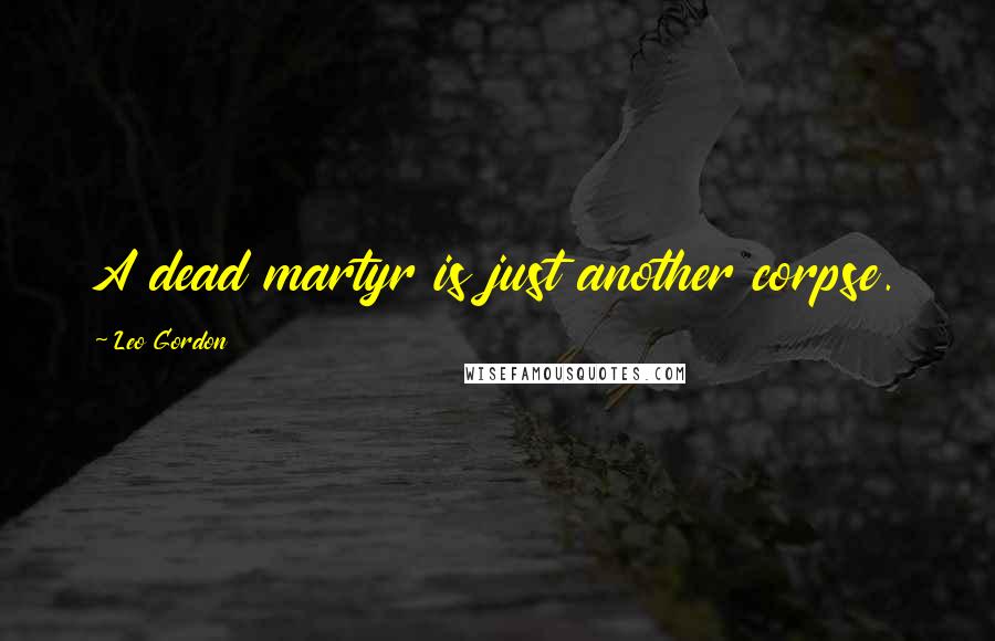 Leo Gordon Quotes: A dead martyr is just another corpse.