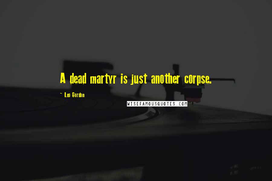 Leo Gordon Quotes: A dead martyr is just another corpse.