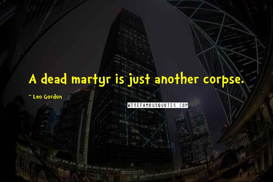 Leo Gordon Quotes: A dead martyr is just another corpse.