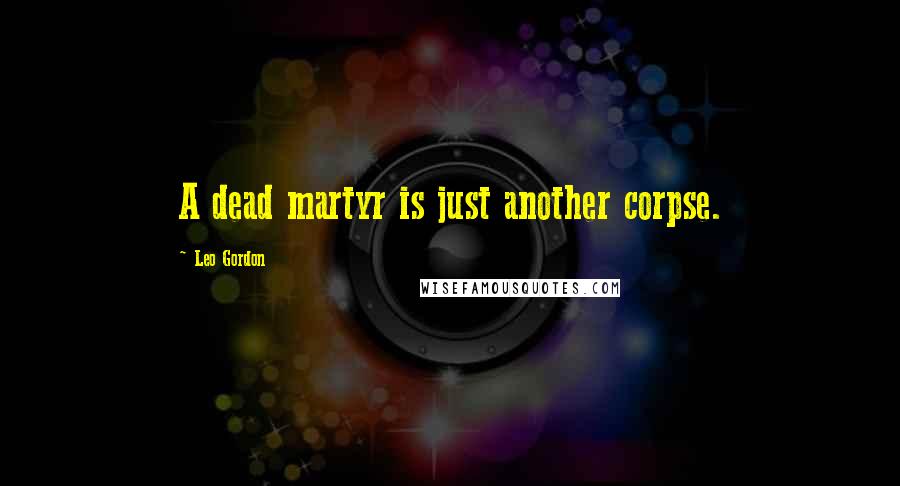Leo Gordon Quotes: A dead martyr is just another corpse.