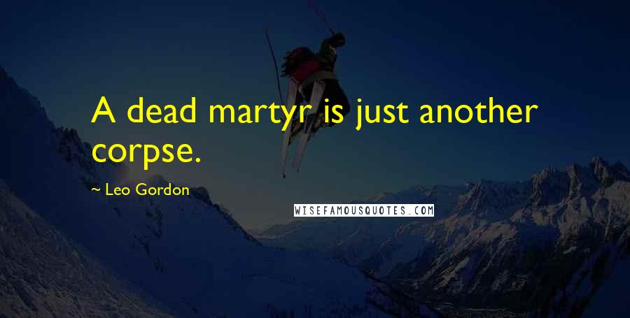 Leo Gordon Quotes: A dead martyr is just another corpse.