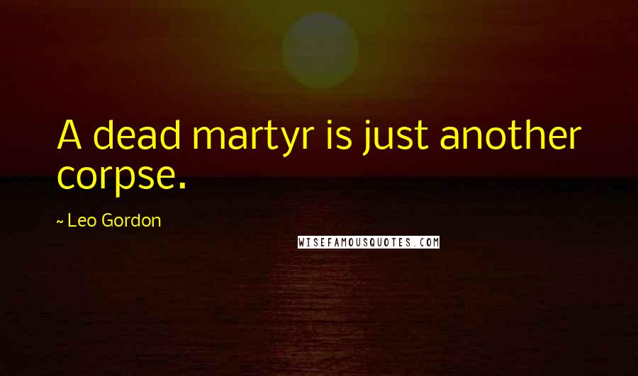 Leo Gordon Quotes: A dead martyr is just another corpse.