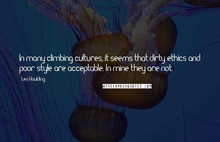 Leo Houlding Quotes: In many climbing cultures, it seems that dirty ethics and poor style are acceptable. In mine they are not.