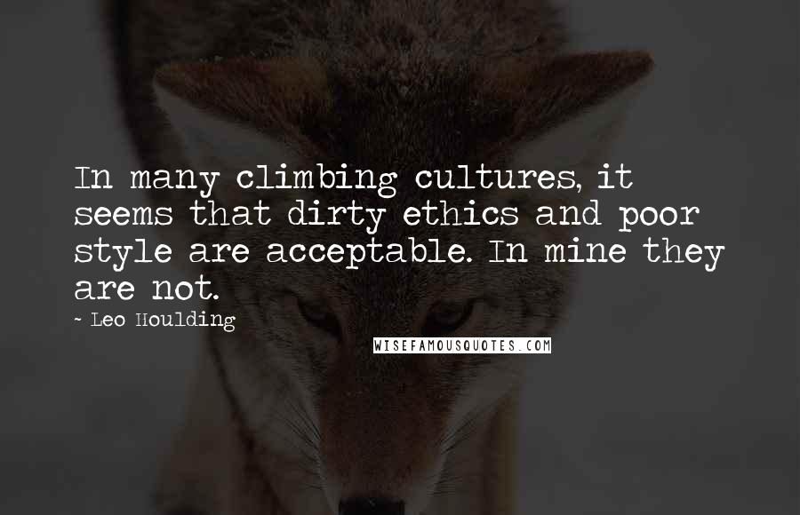 Leo Houlding Quotes: In many climbing cultures, it seems that dirty ethics and poor style are acceptable. In mine they are not.