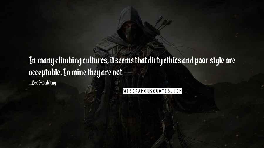 Leo Houlding Quotes: In many climbing cultures, it seems that dirty ethics and poor style are acceptable. In mine they are not.