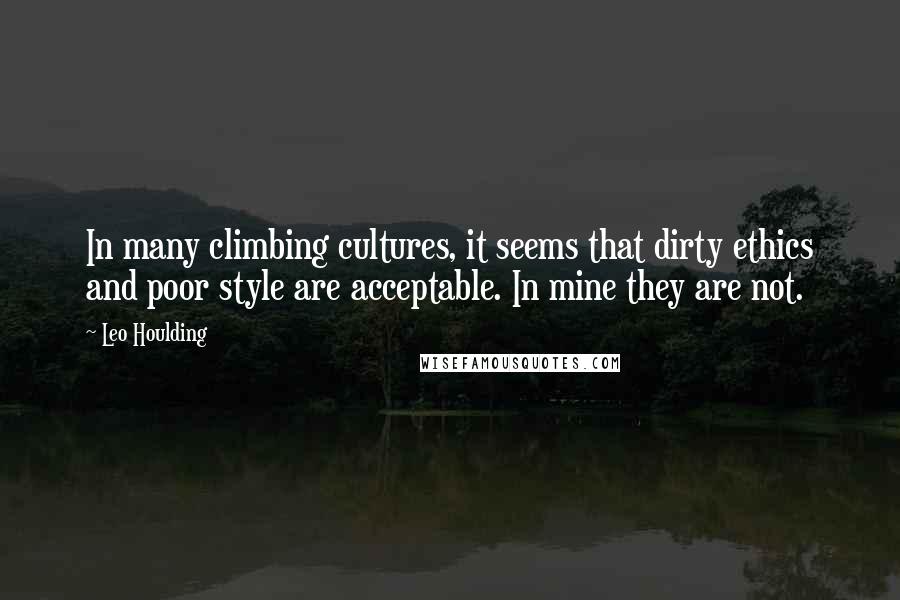 Leo Houlding Quotes: In many climbing cultures, it seems that dirty ethics and poor style are acceptable. In mine they are not.