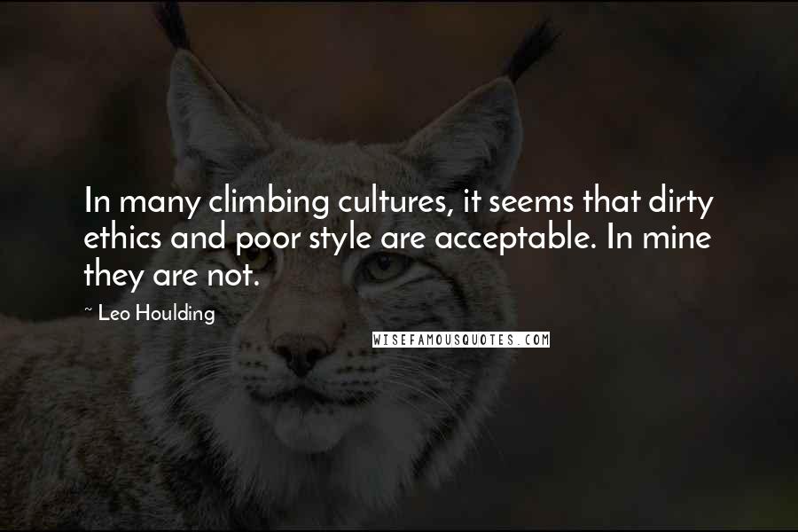 Leo Houlding Quotes: In many climbing cultures, it seems that dirty ethics and poor style are acceptable. In mine they are not.