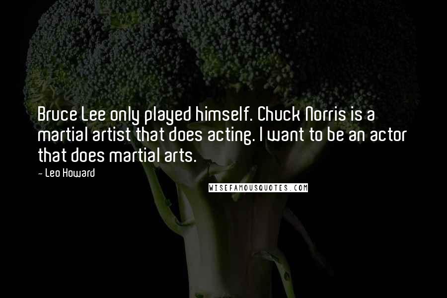 Leo Howard Quotes: Bruce Lee only played himself. Chuck Norris is a martial artist that does acting. I want to be an actor that does martial arts.