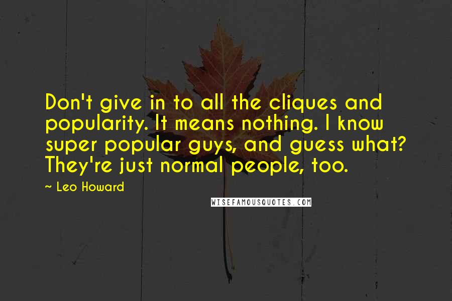 Leo Howard Quotes: Don't give in to all the cliques and popularity. It means nothing. I know super popular guys, and guess what? They're just normal people, too.