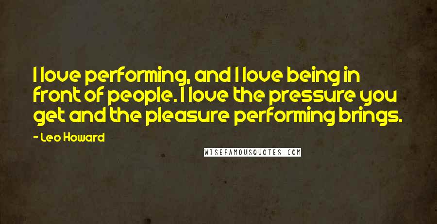 Leo Howard Quotes: I love performing, and I love being in front of people. I love the pressure you get and the pleasure performing brings.