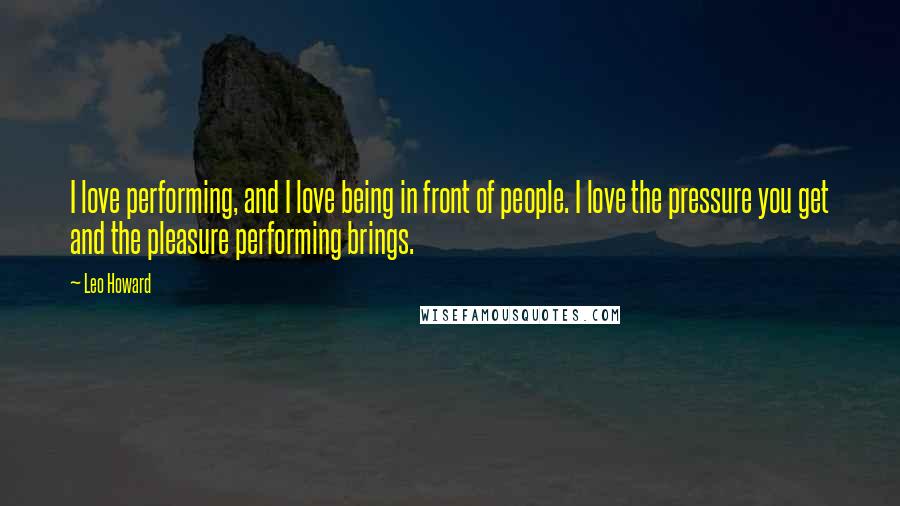 Leo Howard Quotes: I love performing, and I love being in front of people. I love the pressure you get and the pleasure performing brings.