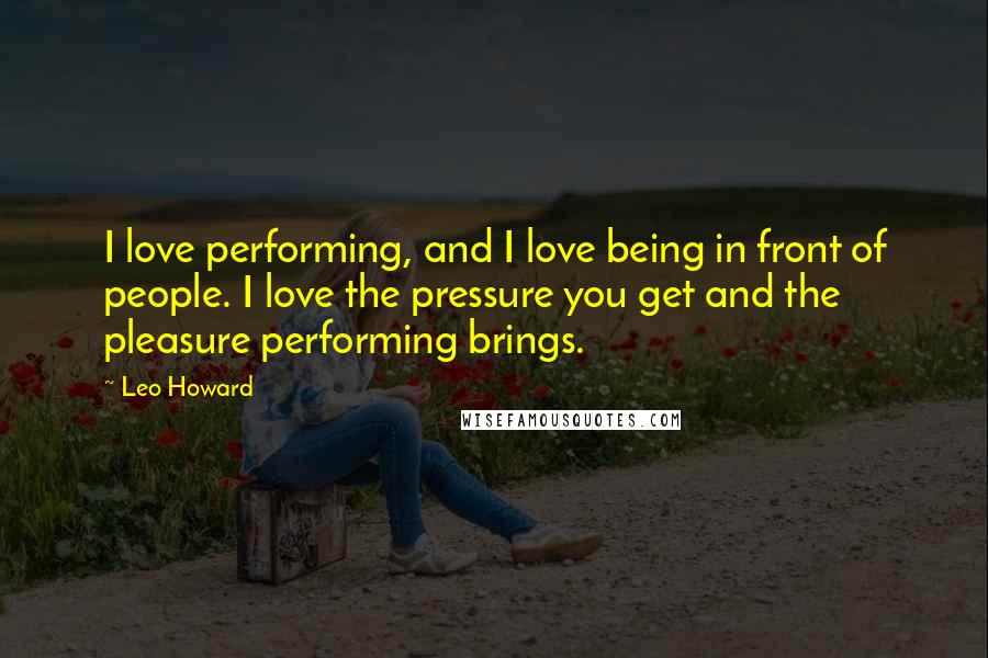 Leo Howard Quotes: I love performing, and I love being in front of people. I love the pressure you get and the pleasure performing brings.