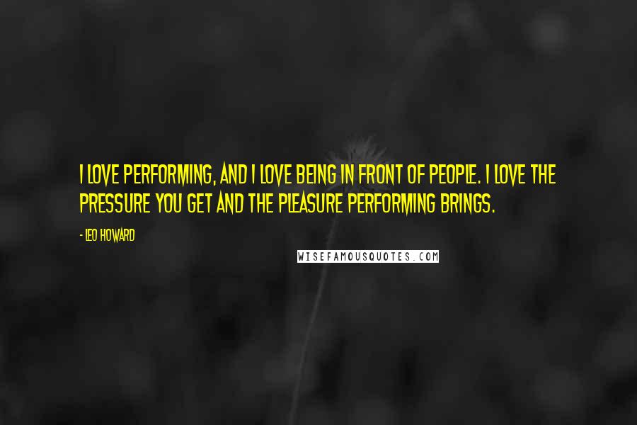 Leo Howard Quotes: I love performing, and I love being in front of people. I love the pressure you get and the pleasure performing brings.