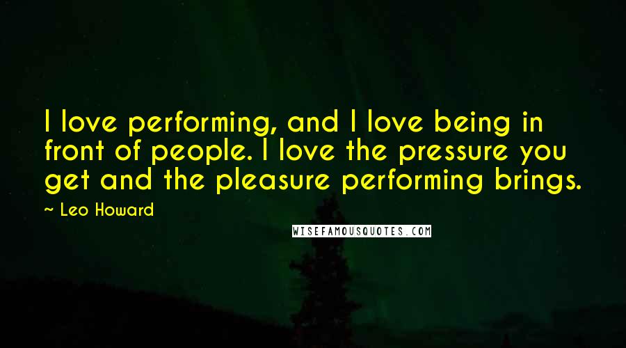 Leo Howard Quotes: I love performing, and I love being in front of people. I love the pressure you get and the pleasure performing brings.