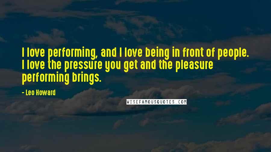 Leo Howard Quotes: I love performing, and I love being in front of people. I love the pressure you get and the pleasure performing brings.