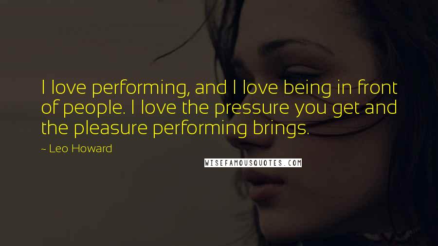 Leo Howard Quotes: I love performing, and I love being in front of people. I love the pressure you get and the pleasure performing brings.