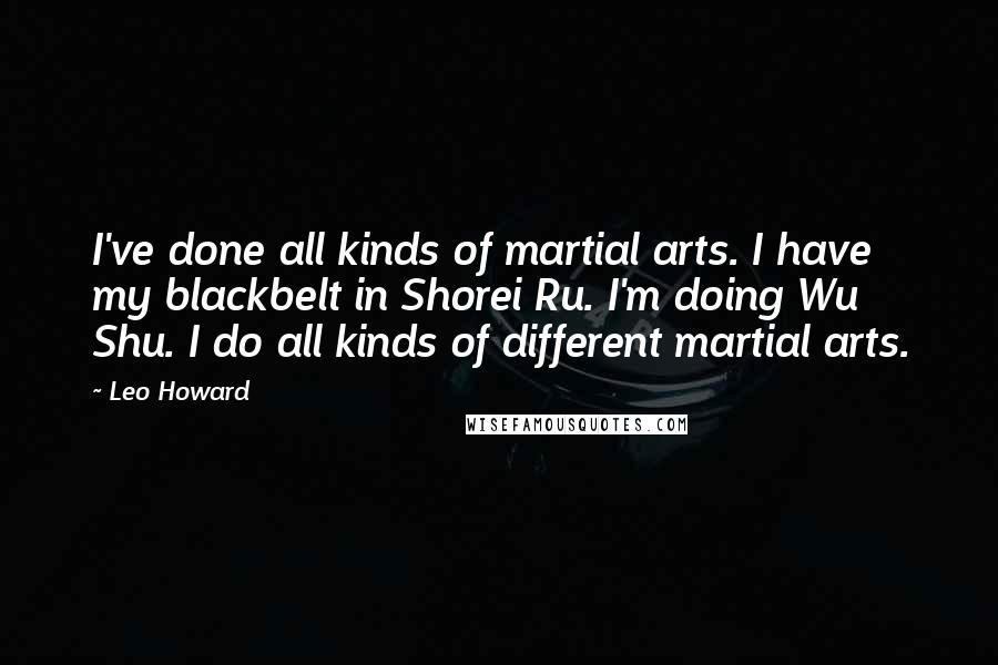 Leo Howard Quotes: I've done all kinds of martial arts. I have my blackbelt in Shorei Ru. I'm doing Wu Shu. I do all kinds of different martial arts.