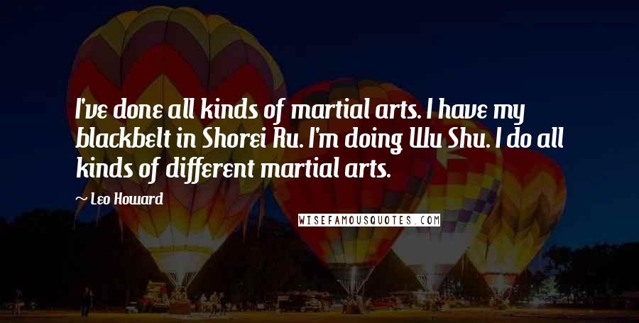 Leo Howard Quotes: I've done all kinds of martial arts. I have my blackbelt in Shorei Ru. I'm doing Wu Shu. I do all kinds of different martial arts.