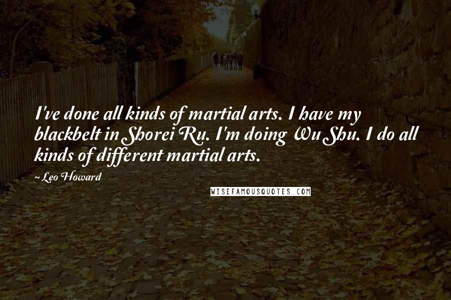 Leo Howard Quotes: I've done all kinds of martial arts. I have my blackbelt in Shorei Ru. I'm doing Wu Shu. I do all kinds of different martial arts.