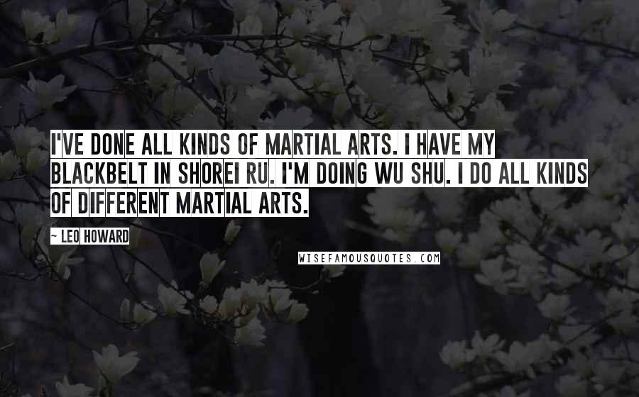 Leo Howard Quotes: I've done all kinds of martial arts. I have my blackbelt in Shorei Ru. I'm doing Wu Shu. I do all kinds of different martial arts.