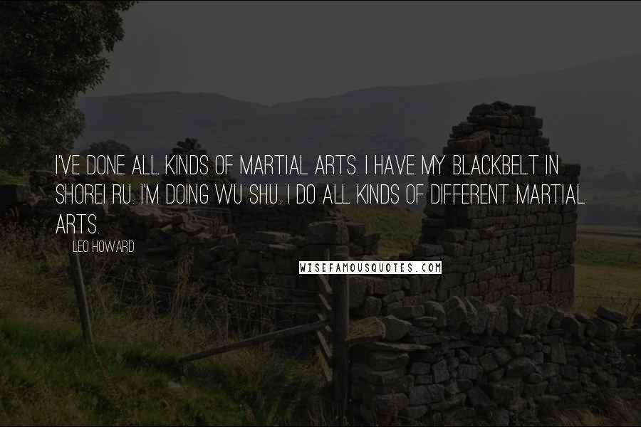 Leo Howard Quotes: I've done all kinds of martial arts. I have my blackbelt in Shorei Ru. I'm doing Wu Shu. I do all kinds of different martial arts.