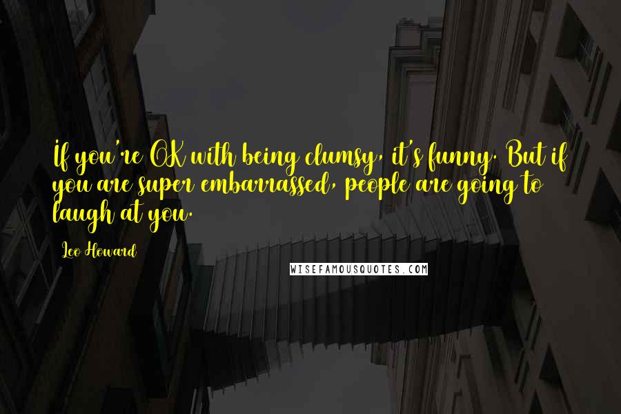 Leo Howard Quotes: If you're OK with being clumsy, it's funny. But if you are super embarrassed, people are going to laugh at you.