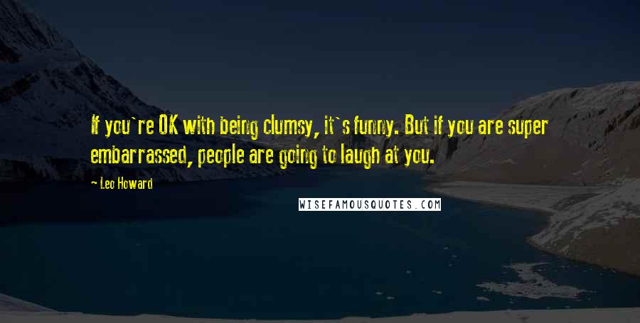 Leo Howard Quotes: If you're OK with being clumsy, it's funny. But if you are super embarrassed, people are going to laugh at you.
