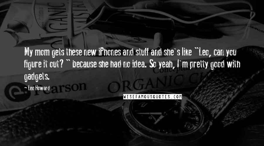 Leo Howard Quotes: My mom gets these new iPhones and stuff and she's like "Leo, can you figure it out?" because she had no idea. So yeah, I'm pretty good with gadgets.