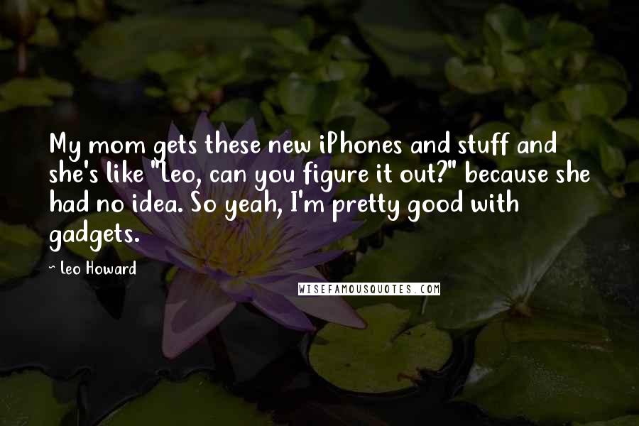 Leo Howard Quotes: My mom gets these new iPhones and stuff and she's like "Leo, can you figure it out?" because she had no idea. So yeah, I'm pretty good with gadgets.