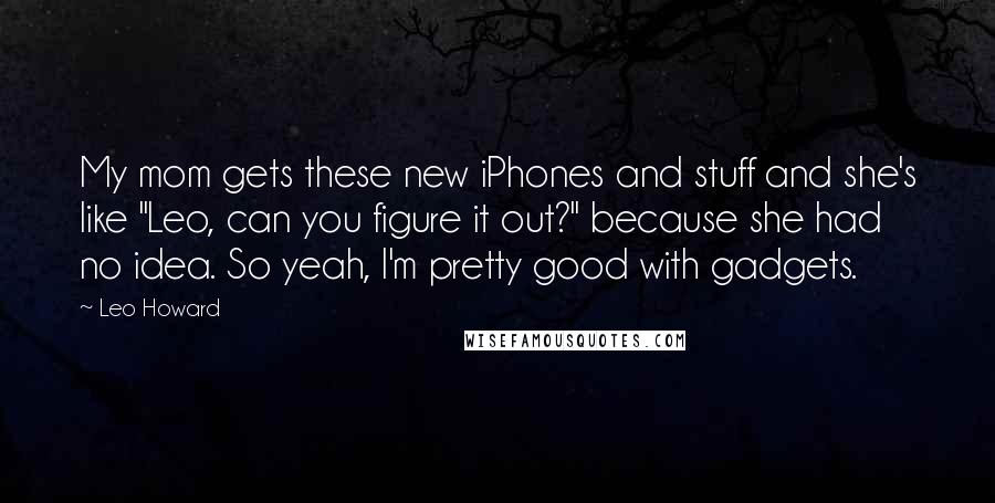 Leo Howard Quotes: My mom gets these new iPhones and stuff and she's like "Leo, can you figure it out?" because she had no idea. So yeah, I'm pretty good with gadgets.