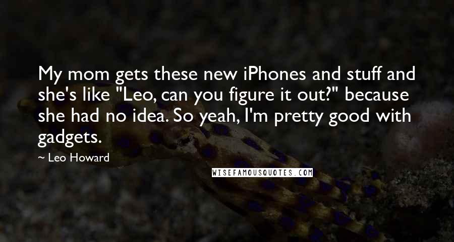 Leo Howard Quotes: My mom gets these new iPhones and stuff and she's like "Leo, can you figure it out?" because she had no idea. So yeah, I'm pretty good with gadgets.