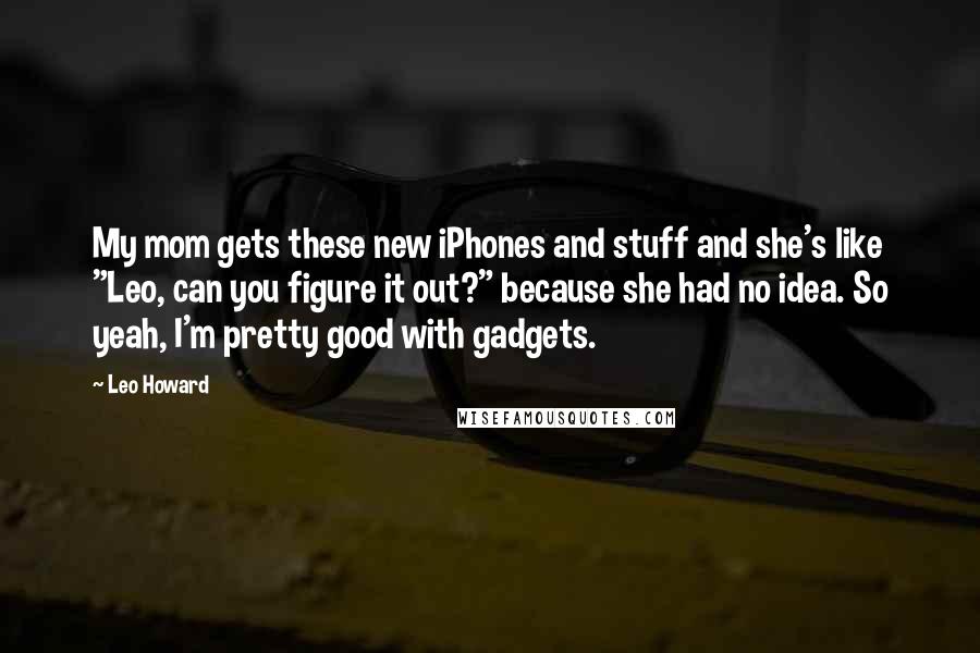 Leo Howard Quotes: My mom gets these new iPhones and stuff and she's like "Leo, can you figure it out?" because she had no idea. So yeah, I'm pretty good with gadgets.