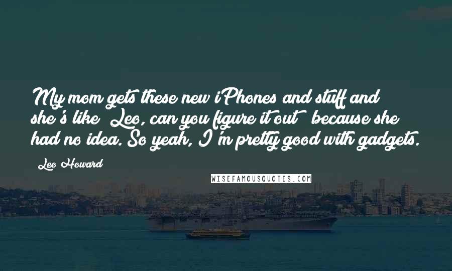 Leo Howard Quotes: My mom gets these new iPhones and stuff and she's like "Leo, can you figure it out?" because she had no idea. So yeah, I'm pretty good with gadgets.