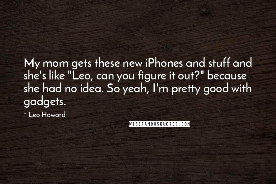 Leo Howard Quotes: My mom gets these new iPhones and stuff and she's like "Leo, can you figure it out?" because she had no idea. So yeah, I'm pretty good with gadgets.