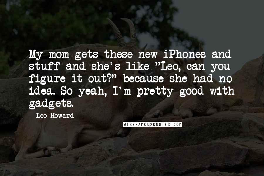 Leo Howard Quotes: My mom gets these new iPhones and stuff and she's like "Leo, can you figure it out?" because she had no idea. So yeah, I'm pretty good with gadgets.