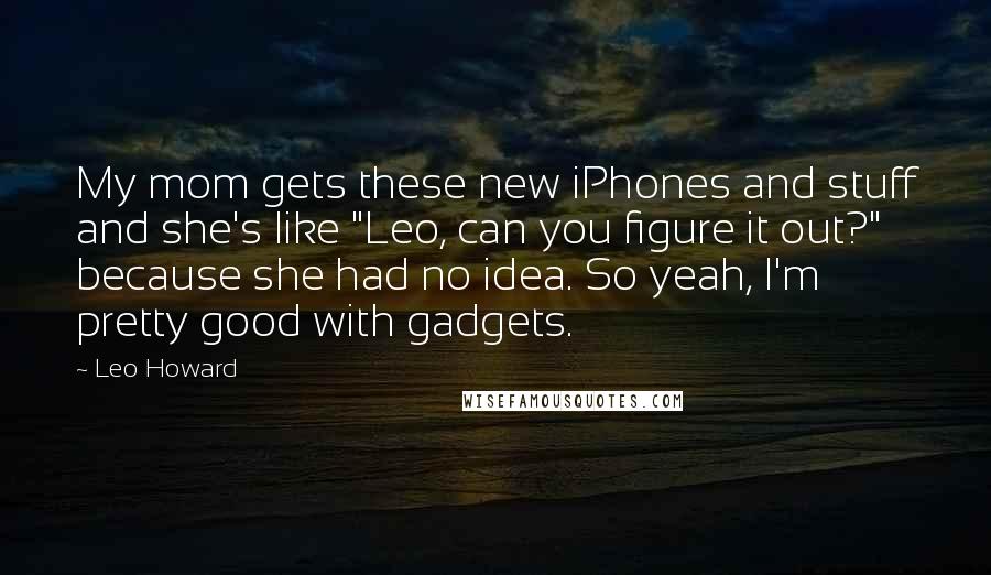 Leo Howard Quotes: My mom gets these new iPhones and stuff and she's like "Leo, can you figure it out?" because she had no idea. So yeah, I'm pretty good with gadgets.