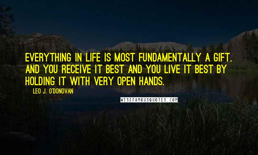 Leo J. O'Donovan Quotes: Everything in life is most fundamentally a gift. And you receive it best and you live it best by holding it with very open hands.