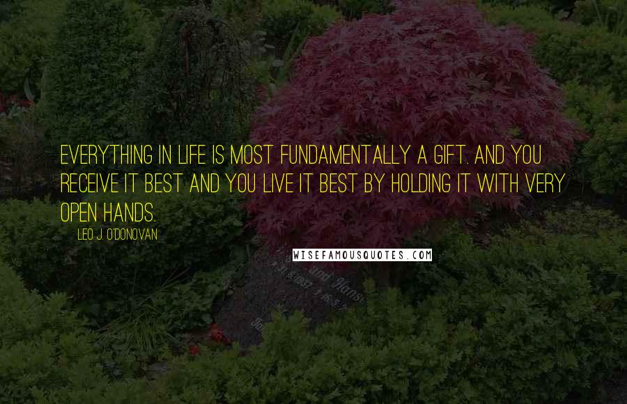 Leo J. O'Donovan Quotes: Everything in life is most fundamentally a gift. And you receive it best and you live it best by holding it with very open hands.