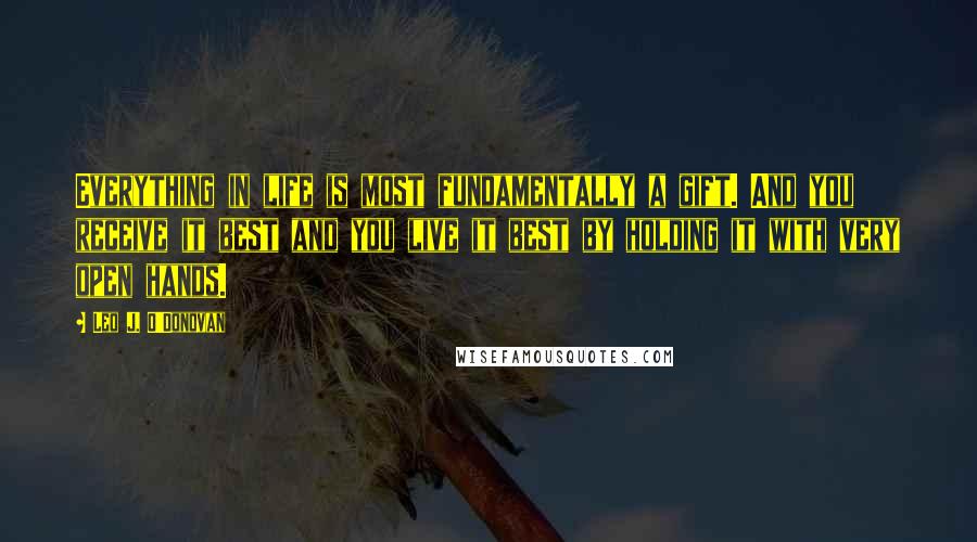Leo J. O'Donovan Quotes: Everything in life is most fundamentally a gift. And you receive it best and you live it best by holding it with very open hands.