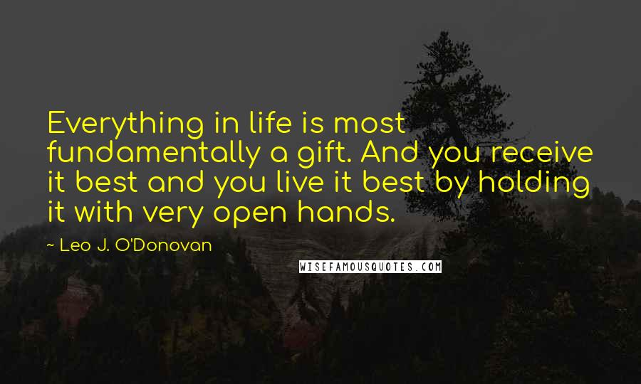 Leo J. O'Donovan Quotes: Everything in life is most fundamentally a gift. And you receive it best and you live it best by holding it with very open hands.