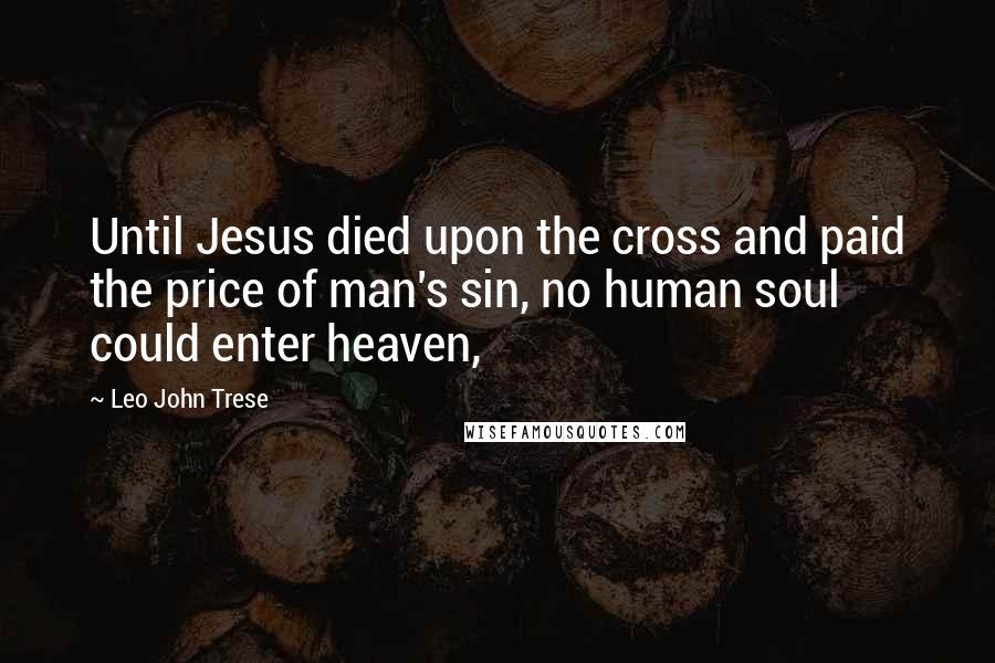 Leo John Trese Quotes: Until Jesus died upon the cross and paid the price of man's sin, no human soul could enter heaven,