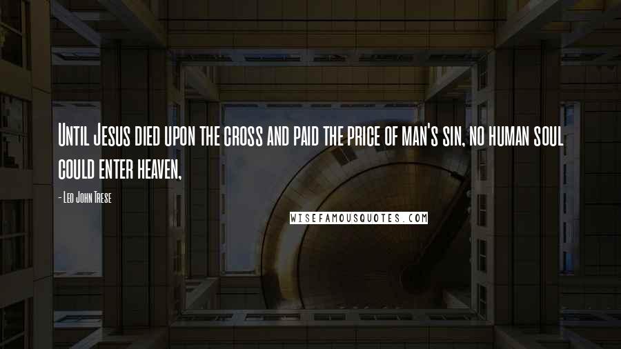Leo John Trese Quotes: Until Jesus died upon the cross and paid the price of man's sin, no human soul could enter heaven,