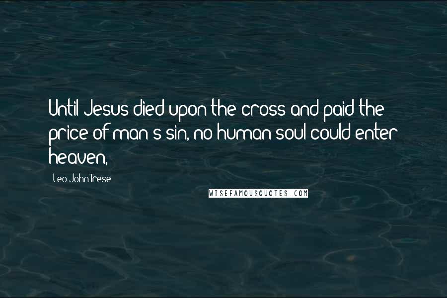 Leo John Trese Quotes: Until Jesus died upon the cross and paid the price of man's sin, no human soul could enter heaven,