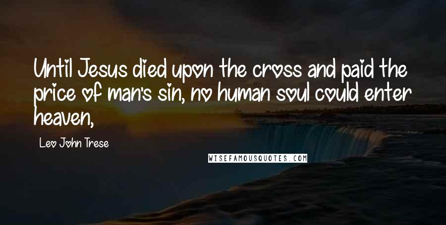 Leo John Trese Quotes: Until Jesus died upon the cross and paid the price of man's sin, no human soul could enter heaven,