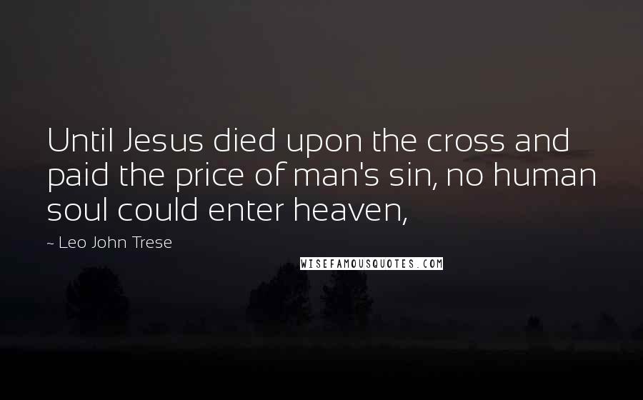 Leo John Trese Quotes: Until Jesus died upon the cross and paid the price of man's sin, no human soul could enter heaven,