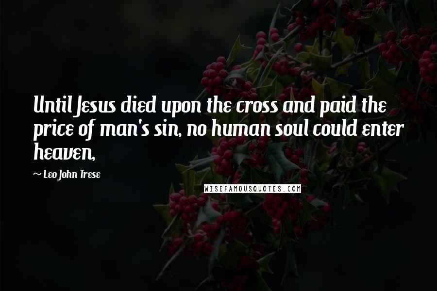 Leo John Trese Quotes: Until Jesus died upon the cross and paid the price of man's sin, no human soul could enter heaven,