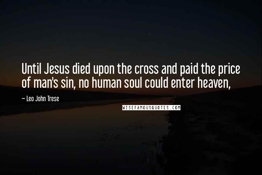 Leo John Trese Quotes: Until Jesus died upon the cross and paid the price of man's sin, no human soul could enter heaven,