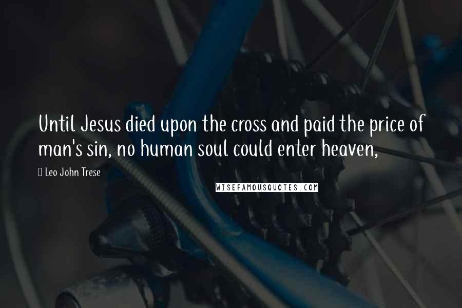 Leo John Trese Quotes: Until Jesus died upon the cross and paid the price of man's sin, no human soul could enter heaven,