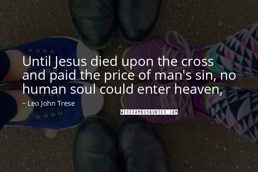 Leo John Trese Quotes: Until Jesus died upon the cross and paid the price of man's sin, no human soul could enter heaven,