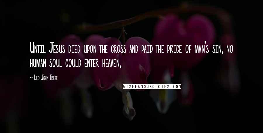 Leo John Trese Quotes: Until Jesus died upon the cross and paid the price of man's sin, no human soul could enter heaven,